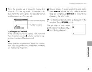Page 8975
Connections
Printing Pictures via USB
5  Press the selector up or down to choose the number of copies (up to 99).  To remove a pic-
ture from the order, press the selector down 
until the number of copies is 0.
Total number of prints
Number of copies
SHEETS 
DPOF: 00001 
01 PRINT ORDER  (
DPOF ) 
SET 
FRAME 
 b  Intelligent Face Detection
If the current picture was created with Intelligent 
Face Detection, pressing 
f set s the numb er of cop -
ies to the number of faces detected.
a 
When pictures are...