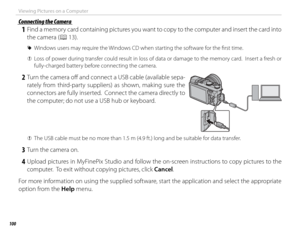 Page 116100
Viewing Pictures on a Computer
 Connecting the Camera Connecting the Camera
 1  Find a memory card containing pictures you want to copy to the computer and insert the card into the camera (P 13).
 
R Windows users may require the Windows CD when starting the software for the fi rst time.
 
Q Loss of power during transfer could result in loss of data or damage to the memory card.  Insert a fresh or 
fully-charged battery before connecting the camera.
 2  Turn the camera off   and connect a USB cable...