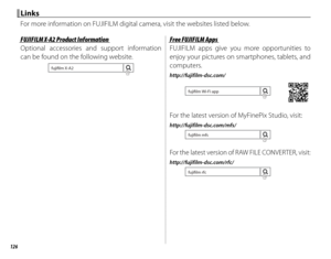 Page 142126
LinksLinks
For more information on FUJIFILM digital camera, visit the websites listed below.
FUJIFILM X-A2 Product InformationFUJIFILM X-A2 Product Information
Optional accessories and support information 
can be found on the following website.
fujifilm X-A2
Free FUJIFILM AppsFree FUJIFILM Apps
FUJIFILM apps give you more opportunities to 
enjoy your pictures on smartphones, tablets, and 
computers.
http://fujifilm-dsc.com/
fujifilm Wi-Fi app
For the latest version of MyFinePix Studio, visit:...