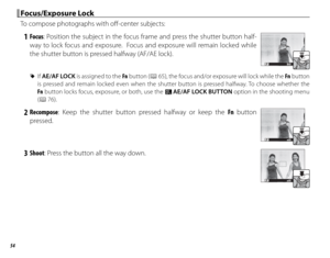 Page 7054
 Focus/Exposure Lock Focus/Exposure  Lock
To compose photographs with off -center subjects:
   1 Focus : Position the subject in the focus frame and press the shutter button half-
way to lock focus and exposure.  Focus and exposure will remain locked while 
the shutter button is pressed halfway (AF/AE lock).
P±0200
 
R If AE/AF LOCK is assigned to the Fn  button (P 65), the focus and/or exposure will lock while the Fn  button 
is pressed and remain locked even when the shutter button is pressed...