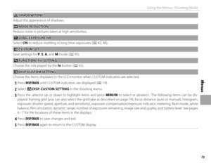 Page 8973
Menus
Using the Menus: Shooting Mode
  ss SHADOW TONE SHADOW TONE
Adjust the appearance of shadows.
 h h NOISE REDUCTION NOISE  REDUCTION
Reduce noise in pictures taken at high sensitivities.
 K K LONG EXPOSURE NR LONG EXPOSURE NR
Select  ON to reduce mottling in long time-exposures (P 42,  44).
 K K CUSTOM SET CUSTOM  SET
Save settings for P, S, A, and M mode (P 45).
 F F FUNCTION (Fn) SETTING FUNCTION (Fn) SETTING
Choose the role played by the  Fn button (P 65).
 v v DISP. CUSTOM SETTING DISP....