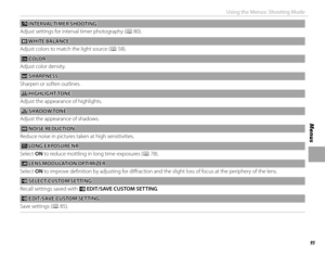 Page 11195
Menus
Using the Menus: Shooting Mode
oo INTERVAL TIMER SHOOTING INTERVAL TIMER  SHOOTING
Adjust settings for interval timer photography (P 80).
 D D WHITE BALANCE WHITE  BALANCE
Adjust colors to match the light source (P 58).
 f f COLOR COLOR
Adjust color density.
  qq SHARPNESS SHARPNESS
Sharpen or soften outlines.
  rr HIGHLIGHT TONE HIGHLIGHT TONE
Adjust the appearance of highlights.
  ss SHADOW TONE SHADOW TONE
Adjust the appearance of shadows.
 h h NOISE REDUCTION NOISE  REDUCTION
Reduce noise in...