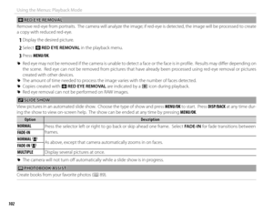 Page 118102
Using the Menus: Playback Mode
 B B RED EYE REMOVAL RED EYE REMOVAL
Remove red-eye from portraits.  The camera will analyze the image; if red-eye is detected, the image will be processed to creat e 
a copy with reduced red-eye.
 
1 Display the desired picture.
 
2 Select  B RED EYE REMOVAL in the playback menu.
 
3 Press  MENU/OK.
 
R Red eye may not be removed if the camera is unable to detect a face or the face is in profi  le.  Results may diff   er depending on 
the scene.  Red eye can not be...