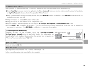 Page 119103
Menus
Using the Menus: Playback Mode
 j j MARK FOR UPLOAD TO MARK FOR UPLOAD TO
Select pictures for upload to YouTube, Facebook or MyFinePix.com using MyFinePix Studio ( Windows only).
 
1 Select  YouTube to choose movies for upload to YouTube,  Facebook to choose photos and movies for upload to Facebook, 
or MyFinePix.com to choose photos for upload to MyFinePix.com.
 
2 Press the selector left or right to display pictures and press  MENU/OK to select or deselect.  Press DISP/BACK to exit when all...