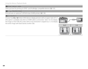 Page 120104
Using the Menus: Playback Mode
 K K PRINT ORDER (DPOF) PRINT ORDER (DPOF)
Select pictures for printing on DPOF- and PictBridge-compatible devices ( P 125).
VV instax PRINTER PRINT instax PRINTER PRINT
Print pictures on optional FUJIFILM instax SHARE printers (P 128).
JJ DISP ASPECT DISP  ASPECT
Choose how  High Defi nition (HD) devices display pictures with an aspect ratio of 3 : 2 
(this option is available only when an HDMI cable is connected).  Select 16 : 9 to display 
the image so that it fi lls...