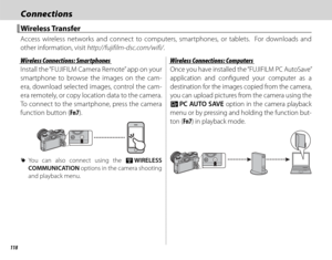 Page 134118
ConnectionsConnections
 Wireless Transfer Wireless  Transfer
Access wireless networks and connect to computers, smartphones, or tablets.  For downloads and 
other information, visit http://fujifilm-dsc.com/wifi/.
 Wireless Connections: Smartphones Wireless Connections: Smartphones
Install the “FUJIFILM Camera Remote” app on your 
smartphone to browse the images on the cam-
era, download selected images, control the cam-
era remotely, or copy location data to the camera.  
To connect to the...