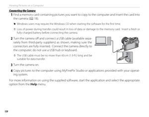 Page 136120
Viewing Pictures on a Computer
 Connecting the Camera Connecting the Camera
 1  Find a memory card containing pictures you want to copy to the computer and insert the card into the camera (P 18).
 
R Windows users may require the Windows CD when starting the software for the fi rst time.
 
Q Loss of power during transfer could result in loss of data or damage to the memory card.  Insert a fresh or 
fully-charged battery before connecting the camera.
 2  Turn the camera off   and connect a USB cable...
