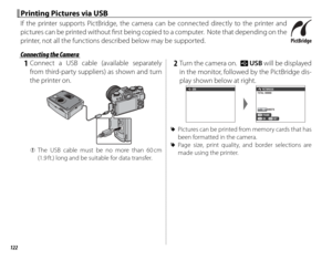 Page 138122
 Printing Pictures via USB Printing Pictures via USB
If the printer supports PictBridge, the camera can be connected directly to the printer and 
pictures can be printed without fi  rst being copied to a computer.  Note that depending on the 
printer, not all the functions described below may be supported.
 Connecting the Camera Connecting the Camera
 1 Connect a USB cable (available separately from third-party suppliers) as shown and turn 
the printer on.
 
Q The USB cable must be no more than 60 cm...