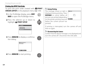 Page 140124
Printing Pictures via USB
To print the print order created with K PRINT 
ORDER (DPOF) in the playback menu (P 104):
 1 In the PictBridge display, press DISP/ BACK to open the PictBridge menu.
 2 Press the selector up or down to highlight u  PRINT DPOF.
PICTBRIDGE
PRINT WITH DATE 
sPRINT WITHOUT DATE PRINT DPOF
 3 Press  MENU/OK to display a confi rma-
tion dialog.
CANCELYES PRINT DPOF OK?
TOTAL: 
9 SHEETS
 4 Press  MENU/OK to start printing.
  During Printing During Printing
The message shown at...