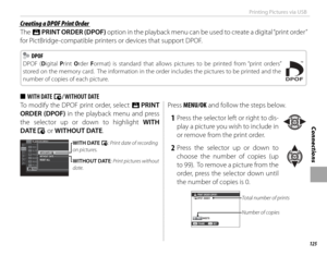 Page 141125
Connections
Printing Pictures via USB
To modify the DPOF print order, select K PRINT 
ORDER (DPOF) in the playback menu and press 
the selector up or down to highlight WITH 
DATE  s or WITHOUT DATE.
SLIDE SHOW PLAYBACK MENU
PHOTOBOOK ASSIST
MARK FOR UPLOAD TO
IMAGE SEARCH
PRINT ORDER  (
DPOF )
PC AUTO SAVERED EYE REMOVALY
WITH DATE sWITHOUT DATE
RESET ALL
WITH DATE s: Print date of recording 
on pictures.
WITHOUT DATE: Print pictures without 
date.
Press MENU/OK and follow the steps below.
 1  Press...