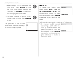 Page 142126
Printing Pictures via USB
 3 Repeat steps 1–2 to complete the print order.  Press MENU/OK to save 
the print order when settings are 
complete, or DISP/BACK to exit with-
out changing the print order.
 4 The total number of prints is dis- played in the monitor.  Press MENU/OK 
to exit.
The pictures in the current 
print order are indicated by a 
u icon during playback.
 
■ RESET ALL
To cancel the current print 
order, select RESET ALL for 
K  PRINT ORDER (DPOF) .  The 
confi rmation shown at right...