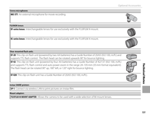 Page 147131
Technical Notes
Optional Accessories
Stereo microphonesStereo microphonesMIC-ST1: An external microphone for movie recording.
 FUJINON lenses FUJINON  lensesXF-series lenses: Interchangeable lenses for use exclusively with the FUJIFILM X-mount.
XC-series lenses: Interchangeable lenses for use exclusively with the FUJIFILM X-mount.
 Shoe-mounted fl  ash units Shoe-mounted fl  ash unitsEF-20: This clip-on fl  ash unit (powered by two AA batteries) has a Guide Number of 20/65 (ISO 100, m/ft.) and...