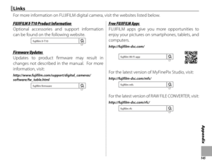 Page 161145
Appendix
LinksLinks
For more information on FUJIFILM digital camera, visit the websites listed below.
FUJIFILM X-T10 Product InformationFUJIFILM X-T10 Product Information
Optional accessories and support information 
can be found on the following website.
fujifilm X-T10
Firmware UpdatesFirmware Updates
Updates to product fi rmware may result in 
changes not described in the manual.  For more 
information, visit:
http://www.fujifilm.com/support/digital_cameras/
software/fw_table.html
fujifilm...
