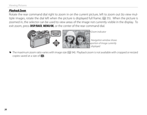 Page 5034
Viewing Pictures
 Playback Zoom Playback  Zoom
Rotate the rear command dial right to zoom in on the current picture, left to zoom out (to view mul-
tiple images, rotate the dial left when the picture is displayed full frame; P 35).  When the picture is 
zoomed in, the selector can be used to view areas of the image not currently visible in the display.  To 
exit zoom, press DISP/BACK, MENU/OK, or the center of the rear command dial.
Zoom indicator
Navigation window shows 
portion of image currently...