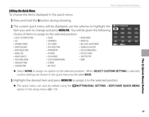 Page 5741
The Q (Quick Menu) Button
The Q (Quick Menu) Button
 Editing the Quick Menu Editing the Quick Menu
To choose the items displayed in the quick menu:
 1  Press and hold the Q button during shooting.
 2 The current quick menu will be displayed; use the selector to highlight the item you wish to change and press MENU/OK.  You will be given the following 
choice of items to assign to the selected position:
SET END
SELECT CUSTOM SETTING
• 
SELECT CUSTOM SETTING
•  ISO
•  DYNAMIC RANGE
•  WHITE BALANCE
•...