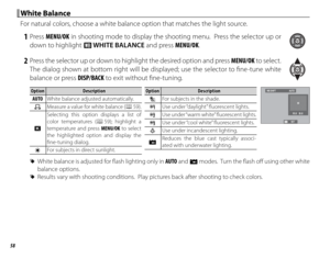 Page 7458
 White Balance White  Balance
For natural colors, choose a white balance option that matches the light source.
 1 Press MENU/OK in shooting mode to display the shooting menu.  Press the selector up or 
down to highlight  D WHITE BALANCE and press MENU/OK.
 2  Press the selector up or down to highlight the desired option and press MENU/OK to select.  
The dialog shown at bottom right will be displayed; use the selector to fi ne-tune white 
balance or press DISP/BACK to exit without fi ne-tuning....