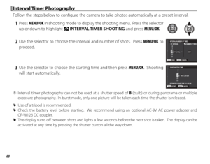 Page 9680
 Interval Timer Photography Interval  Timer  Photography
Follow the steps below to confi gure the camera to take photos automatically at a preset interval.
 1 Press MENU/OK in shooting mode to display the shooting menu.  Press the selector 
up or down to highlight  o INTERVAL TIMER SHOOTING and press MENU/OK.
 2 Use the selector to choose the interval and number of shots.  Press MENU/OK to 
proceed.INTERVAL/NUMBER OF TIMESINTERVAL NUMBER OF TIMES
END CANCEL
001
2
1
24
23001 00hms
 3 Use the selector...