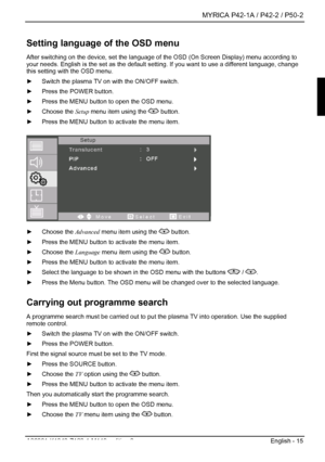 Page 17  MYRICA P42-1A / P42-2 / P50-2 
A26361-K1040-Z120-1-M119, edition 3  English - 15 
Setting language of the OSD menu 
After switching on the device, set the language of the OSD (On Screen Display) menu according to 
your needs. English is the set as the default setti ng. If you want to use a different language, change 
this setting with the OSD menu. 
►   Switch the plasma TV on with the ON/OFF switch. 
►   Press the POWER button. 
►   Press the MENU button to open the OSD menu. 
►  Choose the  Setup...