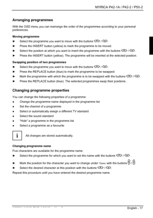 Page 19  MYRICA P42-1A / P42-2 / P50-2 
A26361-K1040-Z120-1-M119, edition 3  English - 17 
Arranging programmes 
With the OSD menu you can rearrange the order of  the programmes according to your personal 
preferences. 
Moving programme 
►   Select the programme you want to move with the buttons 
 / . 
►   Press the INSERT button (yellow) to mark the programme to be moved. 
►   Select the position at which you want to insert the programme with the buttons 
 / . 
►   Press the INSERT button (yellow). The...