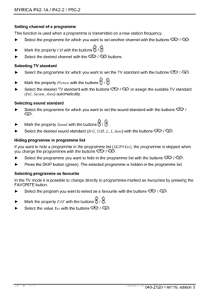 Page 20MYRICA P42-1A / P42-2 / P50-2 
18 - English A26361-K1040-Z120-1-M119, edition 3 
Setting channel of a programme 
This function is used when a programme is transmitted on a new station frequency. 
►   Select the programme for which you want to set another channel with the buttons 
 / . 
►   Mark the property  CH with the buttons 
 / . 
►   Select the desired channel with the 
 /  buttons. 
Selecting TV standard 
►   Select the programme for which you want to set the TV standard with the buttons 
 / . 
►...