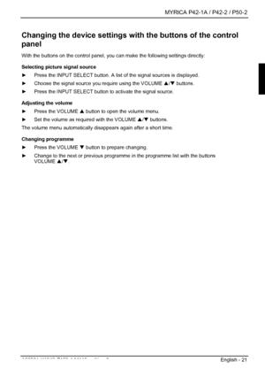 Page 23  MYRICA P42-1A / P42-2 / P50-2 
A26361-K1040-Z120-1-M119, edition 3  English - 21 
Changing the device settings with the buttons of the control 
panel 
With the buttons on the control panel, you can make the following settings directly: 
Selecting picture signal source 
►   Press the INPUT SELECT button. A list  of the signal sources is displayed. 
►   Choose the signal source y ou require using the VOLUME  S/T  buttons.  
►   Press the INPUT SELECT button to activate the signal source. 
Adjusting the...