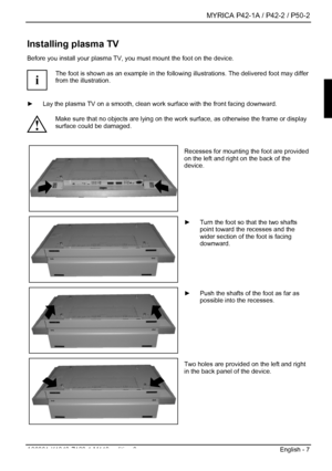 Page 9  MYRICA P42-1A / P42-2 / P50-2 
A26361-K1040-Z120-1-M119, edition 3  English - 7 
Installing plasma TV 
Before you install your plasma TV, you must mount the foot on the device. 
 
i The foot is shown as an example in the follo
wing illustrations. The delivered foot may differ 
from the illustration. 
 ►   Lay the plasma TV on a smooth, clean work  surface with the front facing downward. 
 
! Make sure that no objects are lying on the work
 surface, as otherwise the frame or display 
surface could be...