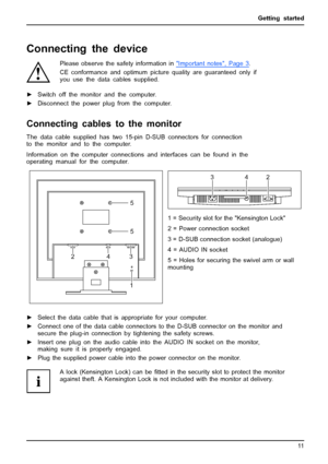Page 19Getting started
Connecting the device
Please observe the safety information inImportantnotes,Page3.
CE conformance and optimum picture quality are guaranteed only if
you use the data cables supplied.
►Switch off the monitor and the computer.
►Disconnect the power plug from the computer.
Connecting cables to the monitor
The data cable supplied has two 15-pin D-SUB connectors for connection
to the monitor and to the computer.
Information on the computer connections and interfaces can be found in the...