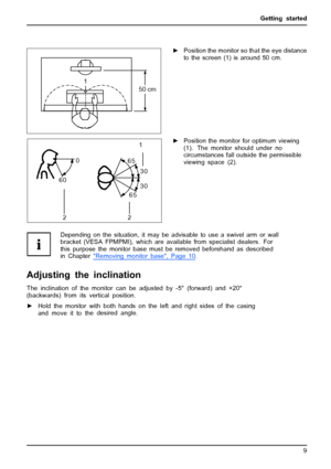 Page 17Getting started
1
50 cm
►Position the monitor so that the eye distance
to the screen (1) is around 50 cm.
30
30 65
65 0
60
1
2 2►Position the monitor for optimum viewing
(1). The monitor should under no
circumstances fall outside the permissible
viewing space (2).
Depending on the situation, it may be advisable to use a swivel arm or wall
bracket (VESA FPMPMI), which are available from specialist dealers. For
this purpose the monitor base must be removed beforehand as described
in Chapter...