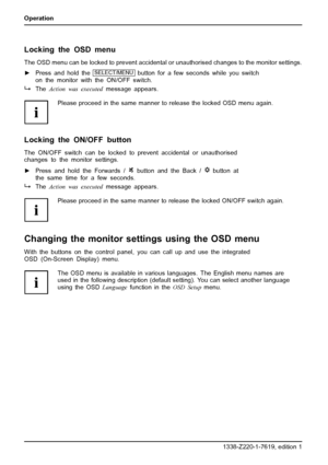 Page 24Operation
Locking the OSD menu
The OSD menu can be locked to prevent accidental or unauthorised changes to the monitor settings.
►Press and hold the
SELECT/MENUbutton for a few seconds while you switch
on the monitor with the ON/OFF switch.
TheAction was executedmessage appears.
Please proceed in the same manner to release the locked OSD menu again.
Locking the ON/OFF button
The ON/OFF switch can be locked to prevent accidental or unauthorised
changes to the monitor settings.
►Press and hold the...