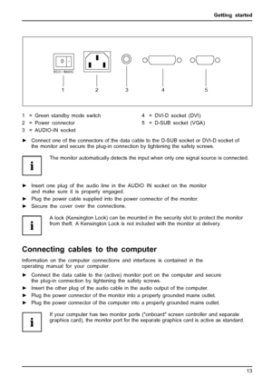 Page 21Getting started
12345
0   -
ECO / BASIC
1 = Green standby mode switch
2 = Power connector
3 = AUDIO-IN socket4 = DVI-D socket (DVI)
5 = D-SUB socket (VGA)
►Connect one of the connectors of the data cable to the D-SUB socket or DVI-D socket of
the monitor and secure the plug-in connection by tightening the safety screws.
The monitor automatically detects the input when only one signal source is connected.
►Insert one plug of the audio line in the AUDIO IN socket on the monitor
and make sure it is properly...