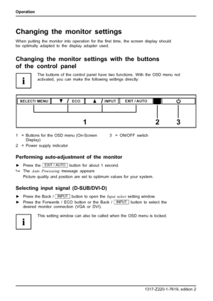 Page 24Operation
Changing the monitor settings
When putting the monitor into operation for theﬁrst time, the screen display should
be optimally adapted to the display adapter used.
Changing the monitor settingswith the buttons
of the control panel
The buttons of the control panel have two functions. With the OSD menu not
activated, you can make the following settings directly:
SELECT/ MENUINPUTEXIT / AUTO
123
ECO
1 = Buttons for the OSD menu (On-Screen
Display)
2 = Power supply indicator3 = ON/OFF switch...