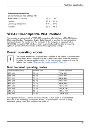 Page 35Technical speciﬁcation
Environmental conditions
Environment class 3K2, DIN IEC 721
Rated range of operation
Humidity15 °C .... 35 °C
20 % .... 85 %
Limit range of operation
Humidity5 °C .... 35 °C
20 % .... 85 %
VESA-DDC-compatible VGA interface
Your monitor is equipped with a VESA-DDC-compatible VGA interface. VESA-DDC (Video
Electronics Standard Association, Display Data Channel) is used as the communications
interface between the monitor and the computer. If the computer is equipped with a...