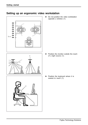 Page 16Getting started
Setting up an ergonomic video workstation
1
►Do not position the video workstation
opposite a window (1).
1►Position the monitor outside the reach
of a light source (1).
1
►Position the keyboard where it is
easiest to reach (1).
12 Fujitsu Technology Solutions
 