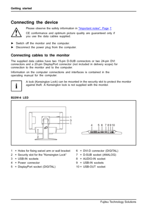 Page 20Getting started
Connecting the device
Please observe the safety information inImportantnotes,Page7.
CE conformance and optimum picture quality are guaranteed only if
you use the data cables supplied.
► Switch off the monitor and the computer.
► Disconnect the power plug from the computer.
Connecting cables to the monitor
The supplied data cables have two 15-pin D-SUB connectors or two 24-pin DVI
connectors and a 20-pin DisplayPort connector (not included in delivery scope) for
connection to the monit or...