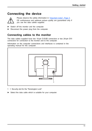 Page 19Getting started
Connecting the device
Please observe the safety information inImportantnotes,Page3.
CE conformance and optimum picture quality are guaranteed only if
you use the data cables supplied.
►Switch off the monitor and the computer.
►Disconnect the power plug from the computer.
Connecting cables to the monitor
The data cables supplied have two 15-pin D-SUB connectors or two 24-pin DVI
connectors for connection to the monitor and to the computer.
Information on the computer connections and...