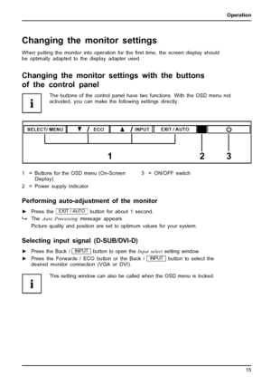 Page 23Operation
Changing the monitor settings
When putting the monitor into operation for theﬁrst time, the screen display should
be optimally adapted to the display adapter used.
Changing the monitor settingswith the buttons
of the control panel
The buttons of the control panel have two functions. With the OSD menu not
activated, you can make the following settings directly:
SELECT/ MENUINPUTEXIT / AUTO
123
ECO
1 = Buttons for the OSD menu (On-Screen
Display)
2 = Power supply indicator3 = ON/OFF switch...