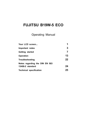 Page 5FUJITSU B19W-5 ECO
Your LCD screen...1
Important notes3
Getting started7
Operation13
Troubleshooting22
Notes regarding the DIN EN ISO
13406-2 standard
24
Technical speciﬁcation25
Operating Manual
 