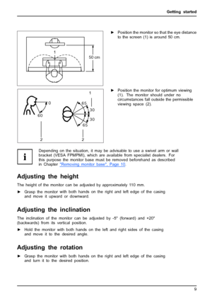 Page 17Getting started
1
50 cm
►Position the monitor so that the eye distance
to the screen (1) is around 50 cm.
30
30 65
65 0
60
1
2 2►Position the monitor for optimum viewing
(1). The monitor should under no
circumstances fall outside the permissible
viewing space (2).
Depending on the situation, it may be advisable to use a swivel arm or wall
bracket (VESA FPMPMI), which are available from specialist dealers. For
this purpose the monitor base must be removed beforehand as described
in Chapter...