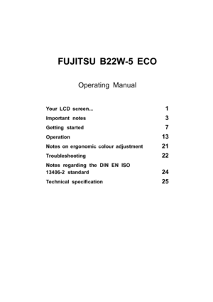 Page 5FUJITSU B22W-5 ECO
Your LCD screen...1
Important notes3
Getting started7
Operation13
Notes on ergonomic colour adjustment21
Troubleshooting22
Notes regarding the DIN EN ISO
13406-2 standard
24
Technicalspeciﬁcation25
Operating Manual
 