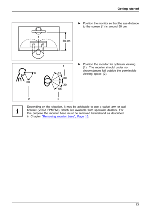 Page 17Getting started
1
50 cm
►Position the monitor so that the eye distance
to the screen (1) is around 50 cm.
30
30
65
65
0
60
1
2
2► Position the monitor for optimum viewing
(1). The monitor should under no
circumstances fall outside the permissible
viewing space (2).
Depending on the situation, it may be advisable to use a swivel arm or wall
bracket (VESA FPMPMI), which are available from specialist dealers. For
this purpose the monitor base must be removed beforehand as described
in Chapter...