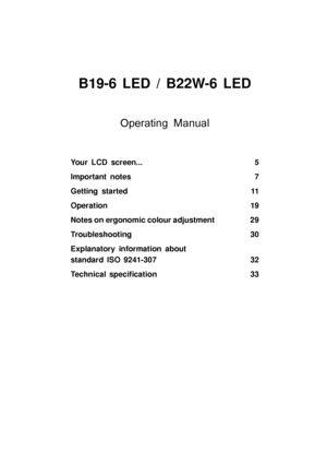 Page 5B19-6 LED / B22W-6 LED
Operating Manual
Your LCD screen...5
Important notes 7
Getting started 11
Operation 19
Notes on ergonomic colour adjustment 29
Troubleshooting 30
Explanatory information about
standard ISO 9241-307 32
Technical speci ﬁcation 33
 