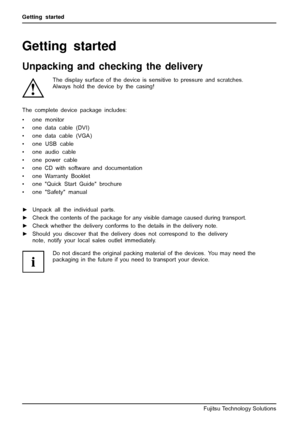 Page 14Getting started
Getting started
Unpacking and checking the delivery
The display surface of the device is sensitive to pressure and scratches.
Always hold the device by the casing!
The complete device package includes:
• one monitor
• one data cable (DVI)
• one data cable (VGA)
•oneUSBcable
• one audio cable
• one power cable
• one CD with software and documentation
• one Warranty Booklet
• one Quick Start Guide brochure
• one Safety manual
►Unpack all the individual parts.
►Check the contents of the...