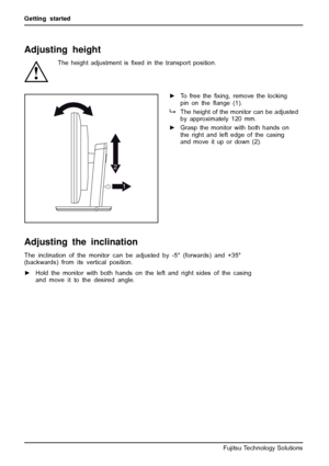 Page 18Getting started
Adjusting height
The height adjustment isﬁxed in the transport position.
1 2
►To free theﬁxing, remove the locking
pin on theﬂange (1).
The height of the monitor can be adjusted
by approximately 120 mm.
►Grasp the monitor with both hands on
the right and left edge of the casing
and move it up or down (2).
Adjusting the inclination
The inclination of the monitor can be adjusted by -5° (forwards) and +35°
(backwards) from its vertical position.
►Hold the monitor with both hands on the left...