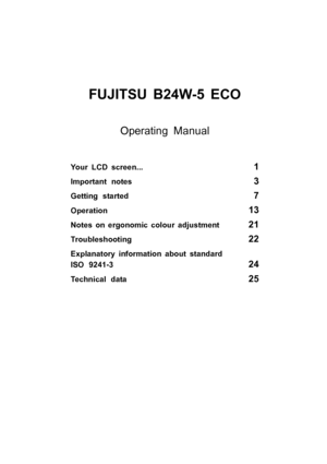 Page 5FUJITSU B24W-5 ECO
Your LCD screen...1
Important notes3
Getting started7
Operation13
Notes on ergonomic colour adjustment21
Troubleshooting22
Explanatory information about standard
ISO 9241-3
24
Technicaldata25
Operating Manual
 