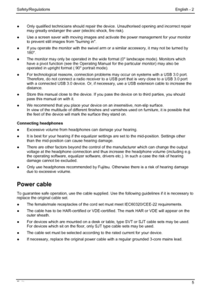 Page 11
Safety/Regulations English - 2 
●  Only qualified technicians  should repair the device. Unaut horised opening and incorrect repair 
may greatly endanger the user (electric shock, fire risk). 
●   Use a screen saver with moving images and acti vate the power management for your monitor 
to prevent still images from burning in. 
●   If you operate the monitor with the swivel arm or a similar accessory, it may not be turned by  180°. 
●   The monitor may only be operated in the wide  format (0° landscape...