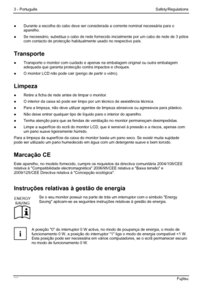 Page 102
3 - Português Safety/Regulations 
96  Fujitsu 
●  Durante a escolha do cabo deve ser consi derada a corrente nominal necessária para o 
aparelho. 
●   Se necessário, substitua o cabo de rede fornec ido inicialmente por um cabo de rede de 3 pólos 
com contacto de protecção habitualmente usado no respectivo país. 
Transporte 
●   Transporte o monitor com cuidado e apenas  na embalagem original ou outra embalagem 
adequada que garanta protecção contra impactos e choques. 
●   O monitor LCD não pode cair...