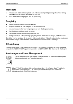 Page 121
Safety/Regulations Svenska - 3 
Fujitsu  115 
Transport 
●  Transportera skärmen försiktigt och bara i t illhörande originalförpackning eller annan lämplig 
förpackning för att skydda den mot stötar och slag. 
●   LCD-skärmen får aldrig tappas (risk för glasskador). 
Rengöring 
●  Dra ut nätkabeln, innan du rengör skärmen. 
●
  Kåpans inre delar får bara r engöras av en servicetekniker. 
●   Använd inte skurpulver eller rengöri ngsmedel som skadar plastmaterial. 
●   Se till att ingen vätska rinner in i...