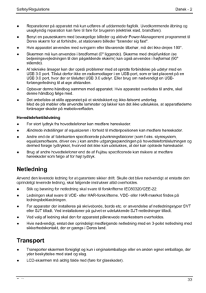 Page 39
Safety/Regulations Dansk - 2 
●  Reparationer på apparatet må kun udfør es af uddannede fagfolk. Uvedkommende åbning og 
usagkyndig reparation kan føre til fare  for brugeren (elektrisk stød, brandfare). 
●   Benyt en pauseskærm med bevægelige billeder  og aktivér Power-Management programmet til 
Deres skærm for at forhindre, at stationære billeder brænder s\
ig fast. 
●   Hvis apparatet anvendes med svingarm eller til svarende tilbehør, må det ikke drejes 180°. 
●   Skærmen må kun anvendes i bredformat...