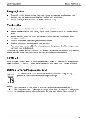 Page 65
Safety/Regulations Bahasa Indonesia - 3 
Fujitsu  59 
Pengangkutan 
●  Angkutlah monitor dengan hati-hati dan hanya dengan kemasan asli atau kemasan yang 
sepadan yang pas untuk melindunginya dari benturan dan guncangan. 
●
  Jangan pernah jatuhkan monitor LCD (bahaya pecahan kaca). 
Pembersihan 
●  Selalu putuskan steker daya sebelum membersihkan monitor. 
●
  Jangan bersihkan sendiri suku  cadang bagian dalam, biarkan peker jaan itu dilakukan teknisi 
servis. 
●   Jangan gunakan bahan pembersih apa...