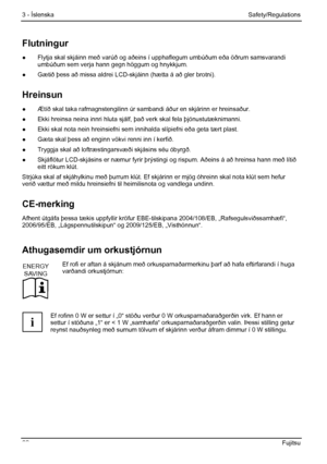 Page 68
3 - Íslenska Safety/Regulations 
62  Fujitsu 
Flutningur 
●  Flytja skal skjáinn með varúð og aðeins  í upphaflegum umbúðum eða öðrum samsvarandi 
umbúðum sem verja hann gegn höggum og hnykkjum. 
●   Gætið þess að missa aldrei LCD-skj áinn (hætta á að gler brotni). 
Hreinsun 
●  Ætíð skal taka rafmagnstengilinn úr sambandi áður en skjárinn er hreinsaður. 
●
  Ekki hreinsa neina innri hluta sjál f, það verk skal fela þjónustutæknimanni. 
●
  Ekki skal nota nein hreinsiefni sem  innihalda slípiefni eða...